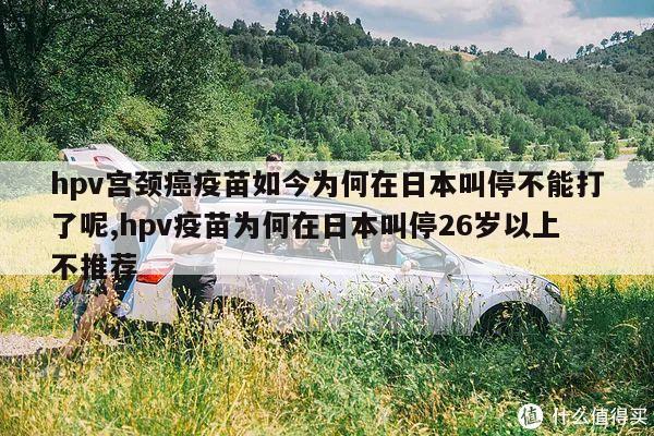 hpv宫颈癌疫苗如今为何在日本叫停不能打了呢,hpv疫苗为何在日本叫停26岁以上不推荐