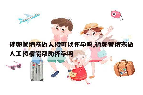 输卵管堵塞做人授可以怀孕吗,输卵管堵塞做人工授精能帮助怀孕吗