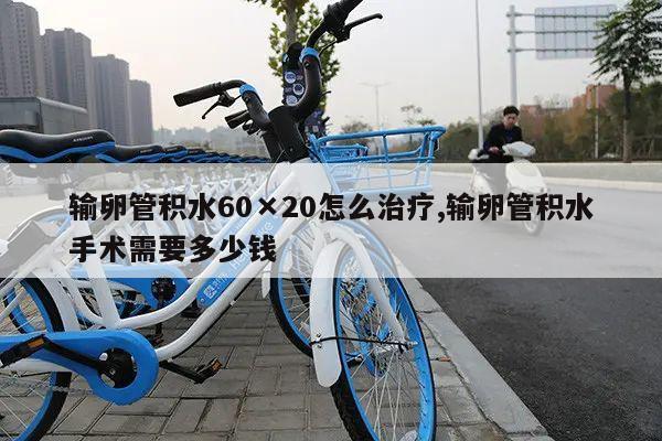 输卵管积水60×20怎么治疗,输卵管积水手术需要多少钱
