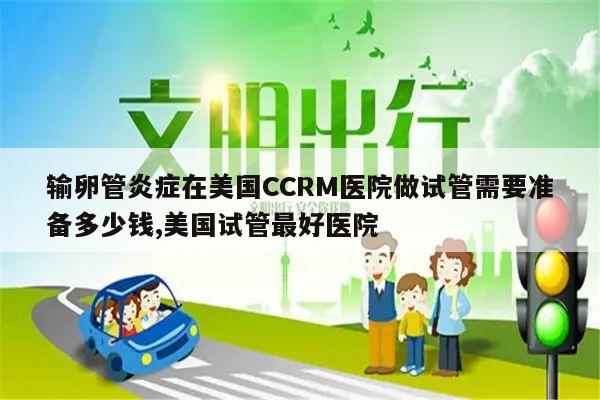 输卵管炎症在美国CCRM医院做试管需要准备多少钱,美国试管最好医院