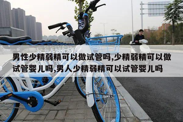 男性少精弱精可以做试管吗,少精弱精可以做试管婴儿吗,男人少精弱精可以试管婴儿吗