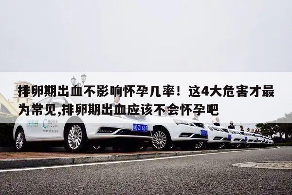 排卵期出血不影响怀孕几率!这4大危害才最为常见,排卵期出血应该不会怀孕吧