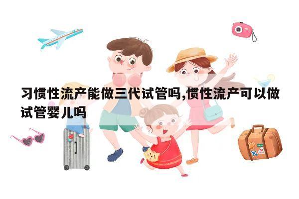 习惯性流产能做三代试管吗,惯性流产可以做试管婴儿吗