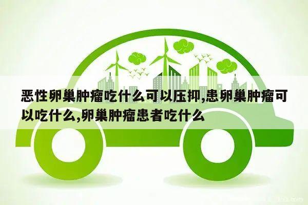 恶性卵巢肿瘤吃什么可以压抑,患卵巢肿瘤可以吃什么,卵巢肿瘤患者吃什么