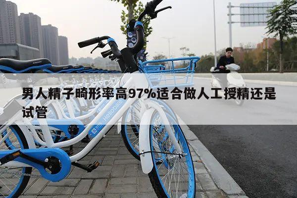 男人精子畸形率高97%适合做人工授精还是试管