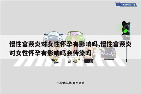慢性宫颈炎对女性怀孕有影响吗,慢性宫颈炎对女性怀孕有影响吗会传染吗