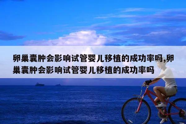 卵巢囊肿会影响试管婴儿移植的成功率吗,卵巢囊肿会影响试管婴儿移植的成功率吗