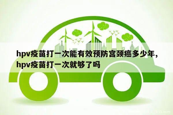hpv疫苗打一次能有效预防宫颈癌多少年,hpv疫苗打一次就够了吗