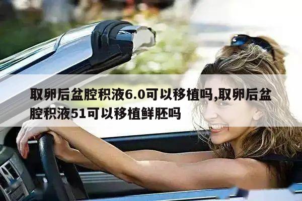 取卵后盆腔积液6.0可以移植吗,取卵后盆腔积液51可以移植鲜胚吗