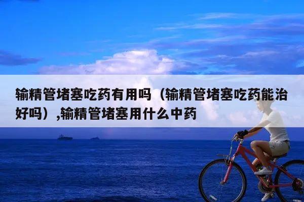 输精管堵塞吃药有用吗(输精管堵塞吃药能治好吗),输精管堵塞用什么中药