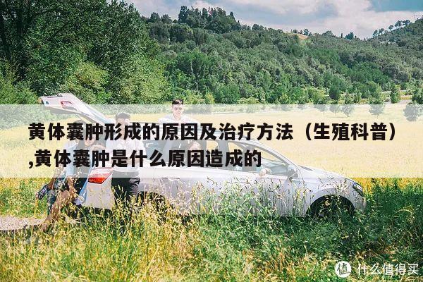 黄体囊肿形成的原因及治疗方法(生殖科普),黄体囊肿是什么原因造成的