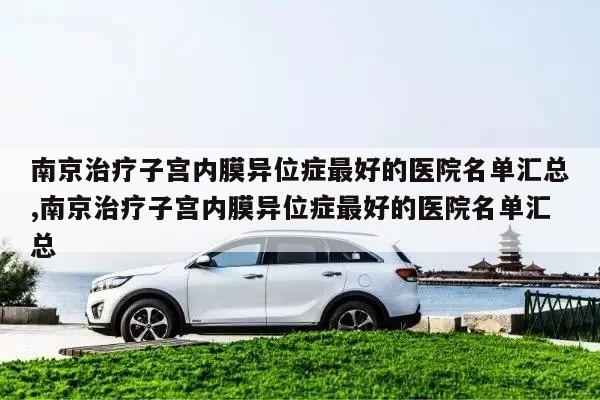 南京治疗子宫内膜异位症最好的医院名单汇总,南京治疗子宫内膜异位症最好的医院名单汇总