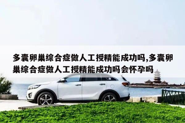 多囊卵巢综合症做人工授精能成功吗,多囊卵巢综合症做人工授精能成功吗会怀孕吗