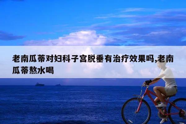 老南瓜蒂对妇科子宫脱垂有治疗效果吗,老南瓜蒂熬水喝