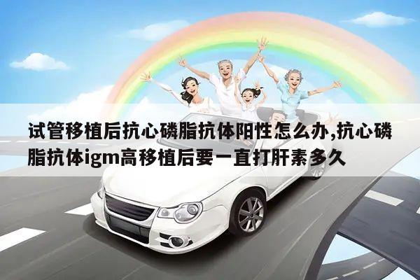 试管移植后抗心磷脂抗体阳性怎么办,抗心磷脂抗体igm高移植后要一直打肝素多久