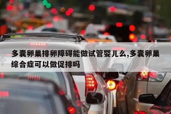 多囊卵巢排卵障碍能做试管婴儿么,多囊卵巢综合症可以做促排吗