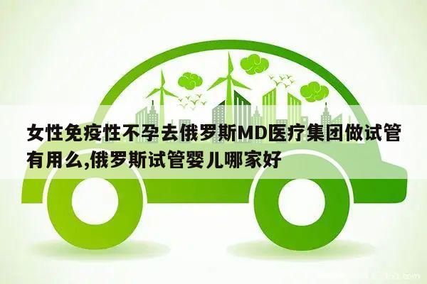 女性免疫性不孕去俄罗斯MD医疗集团做试管有用么,俄罗斯试管婴儿哪家好