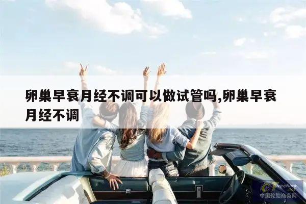 卵巢早衰月经不调可以做试管吗,卵巢早衰 月经不调