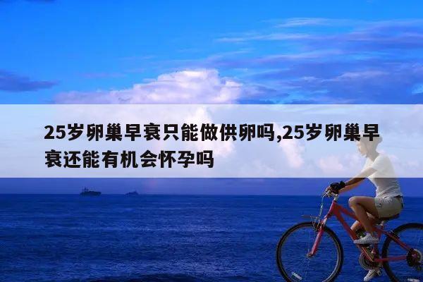 25岁卵巢早衰只能做供卵吗,25岁卵巢早衰还能有机会怀孕吗