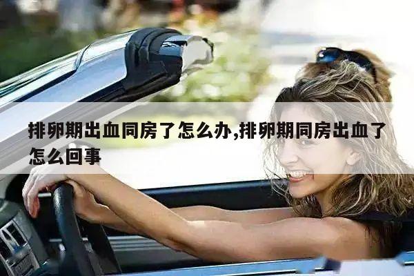 排卵期出血同房了怎么办,排卵期同房出血了怎么回事