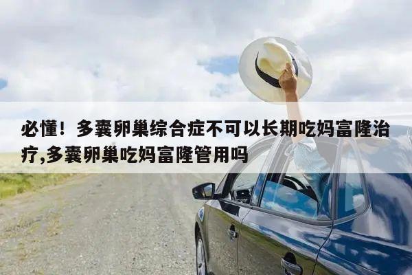必懂!多囊卵巢综合症不可以长期吃妈富隆治疗,多囊卵巢吃妈富隆管用吗