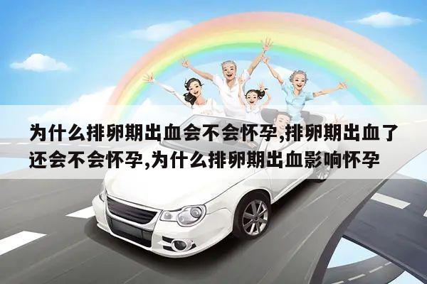 为什么排卵期出血会不会怀孕,排卵期出血了还会不会怀孕,为什么排卵期出血影响怀孕
