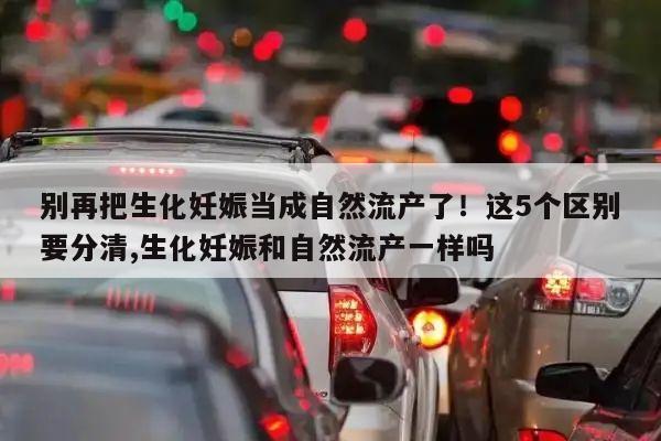 别再把生化妊娠当成自然流产了!这5个区别要分清,生化妊娠和自然流产一样吗