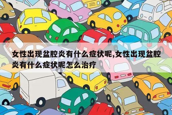 女性出现盆腔炎有什么症状呢,女性出现盆腔炎有什么症状呢怎么治疗