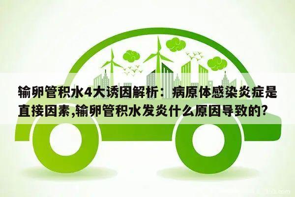 输卵管积水4大诱因解析:病原体感染炎症是直接因素,输卵管积水发炎什么原因导致的?