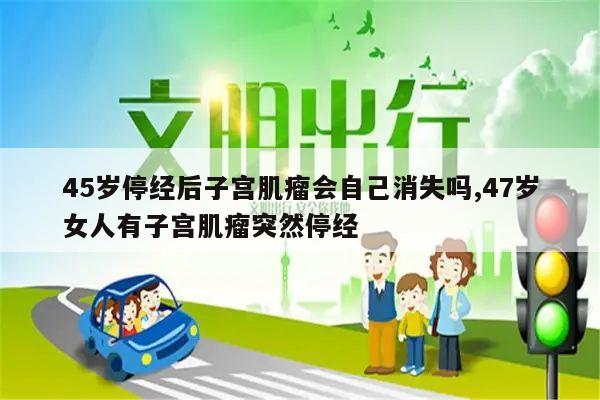 45岁停经后子宫肌瘤会自己消失吗,47岁女人有子宫肌瘤突然停经