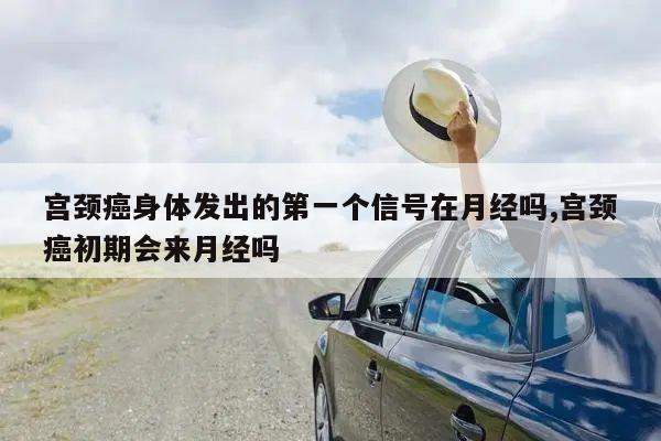 宫颈癌身体发出的第一个信号在月经吗,宫颈癌初期会来月经吗