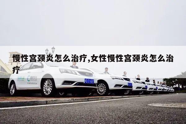 慢性宫颈炎怎么治疗,女性慢性宫颈炎怎么治疗