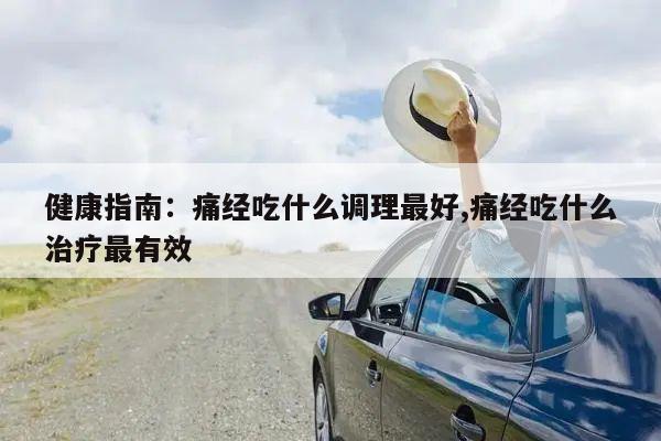 健康指南:痛经吃什么调理最好,痛经吃什么治疗最有效