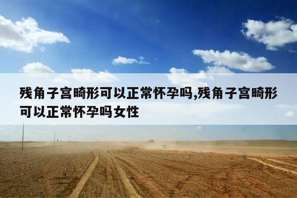 残角子宫畸形可以正常怀孕吗,残角子宫畸形可以正常怀孕吗女性