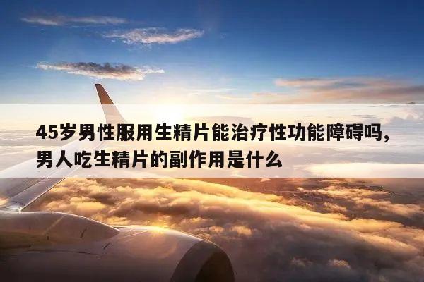 45岁男性服用生精片能治疗性功能障碍吗,男人吃生精片的副作用是什么