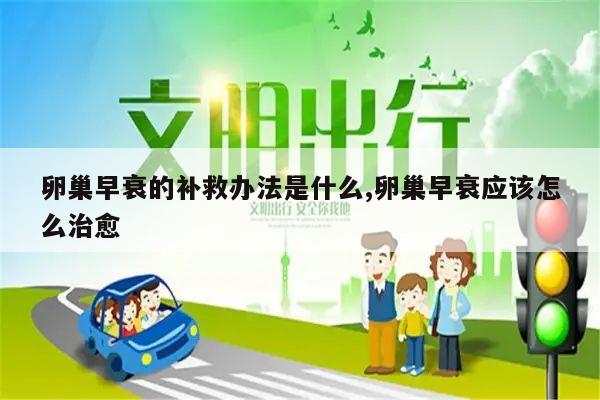 卵巢早衰的补救办法是什么,卵巢早衰应该怎么治愈