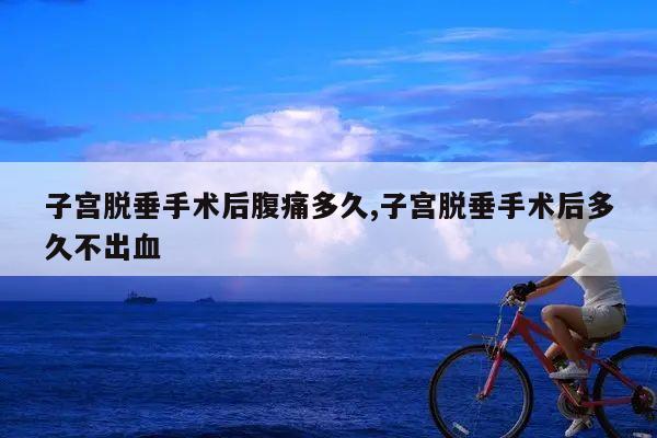 子宫脱垂手术后腹痛多久,子宫脱垂手术后多久不出血