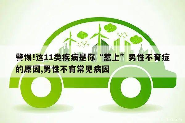 警惕!这11类疾病是你“惹上”男性不育症的原因,男性不育常见病因