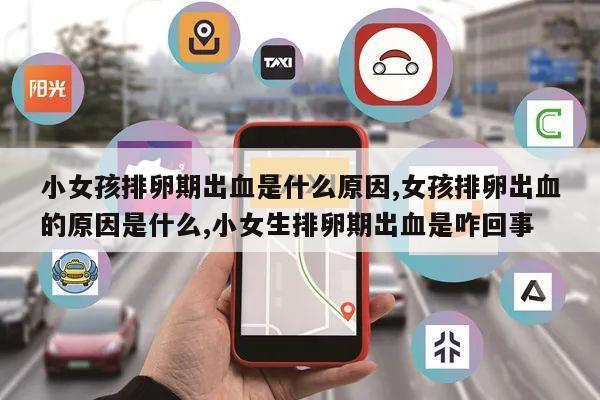 小女孩排卵期出血是什么原因,女孩排卵出血的原因是什么,小女生排卵期出血是咋回事