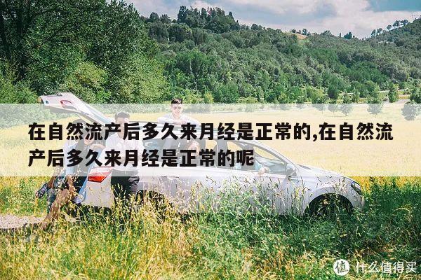 在自然流产后多久来月经是正常的,在自然流产后多久来月经是正常的呢