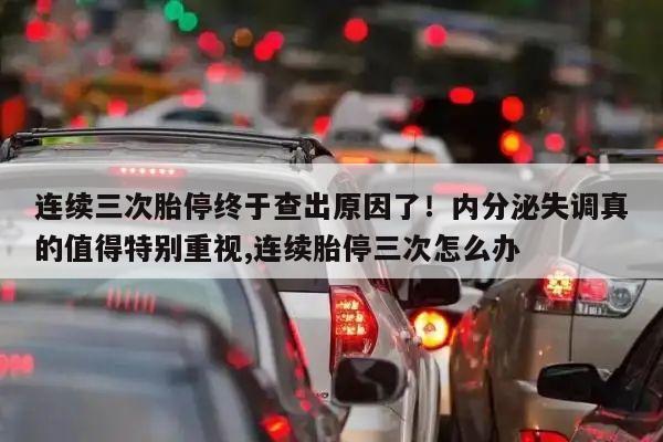 连续三次胎停终于查出原因了！内分泌失调真的值得特别重视,连续胎停三次怎么办