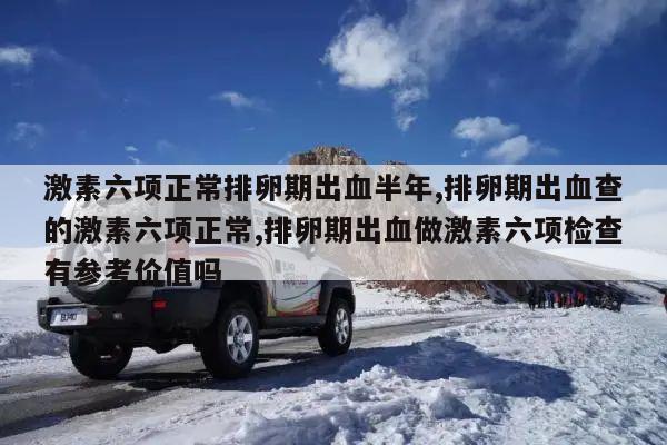 激素六项正常排卵期出血半年,排卵期出血查的激素六项正常,排卵期出血做激素六项检查有参考价值吗