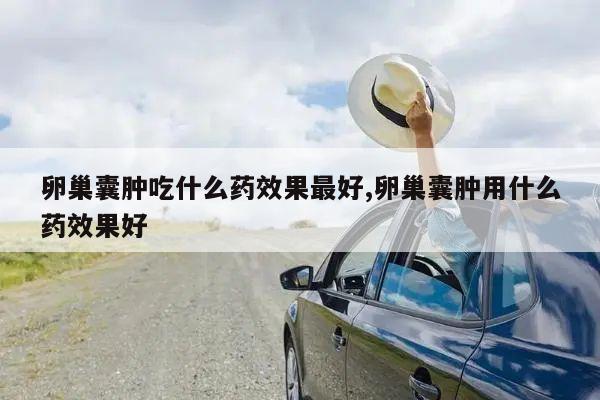 卵巢囊肿吃什么药效果最好,卵巢囊肿用什么药效果好
