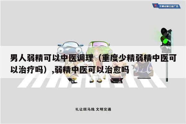 男人弱精可以中医调理(重度少精弱精中医可以治疗吗),弱精中医可以治愈吗