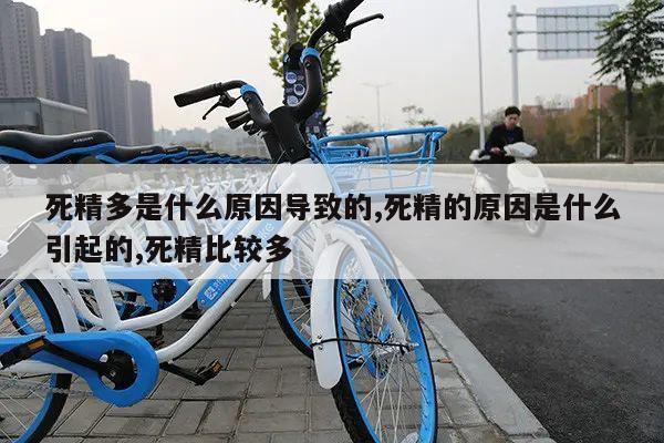 死精多是什么原因导致的,死精的原因是什么引起的,死精比较多