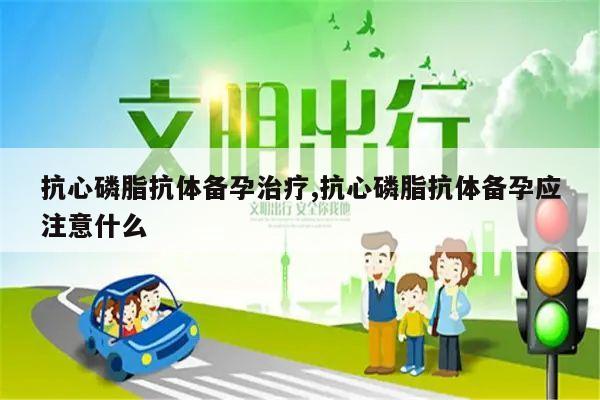 抗心磷脂抗体备孕治疗,抗心磷脂抗体备孕应注意什么