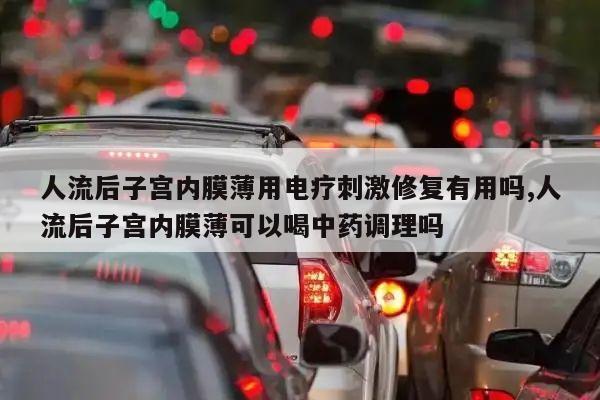 人流后子宫内膜薄用电疗刺激修复有用吗,人流后子宫内膜薄可以喝中药调理吗