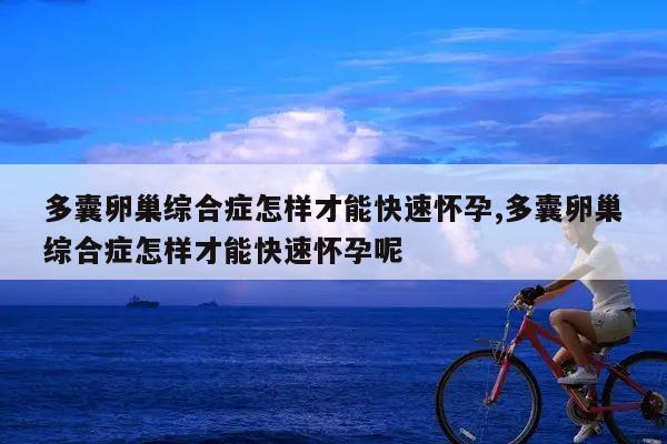 多囊卵巢综合症怎样才能快速怀孕,多囊卵巢综合症怎样才能快速怀孕呢