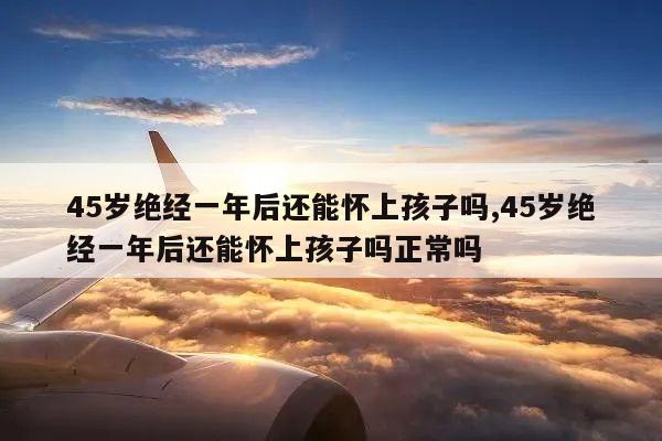 45岁绝经一年后还能怀上孩子吗,45岁绝经一年后还能怀上孩子吗正常吗