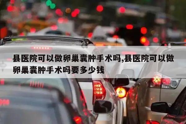 县医院可以做卵巢囊肿手术吗,县医院可以做卵巢囊肿手术吗要多少钱